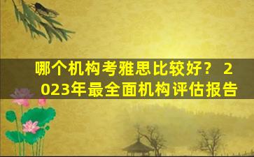 哪个机构考雅思比较好？ 2023年最全面机构评估报告